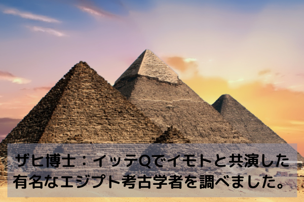 ザヒ博士：イッテQでイモトと共演した有名なエジプト考古学者を調べました。