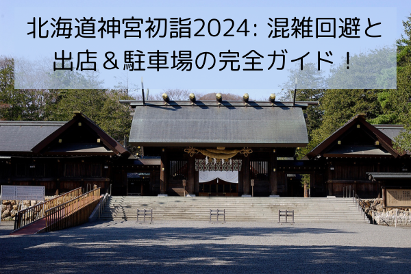 北海道神宮初詣2024: 混雑回避と出店＆駐車場の完全ガイド！