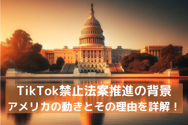 TikTok禁止法案推進の背景：アメリカの動きとその理由を詳解！