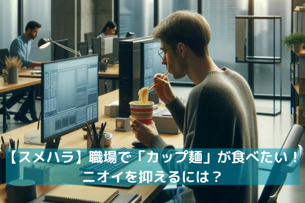 【スメハラ】職場で「カップ麺」が食べたい！ニオイを抑えるには？