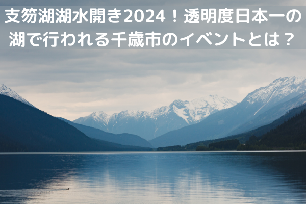 支笏湖湖水開き2024！透明度日本一の湖で行われる千歳市のイベントとは？
